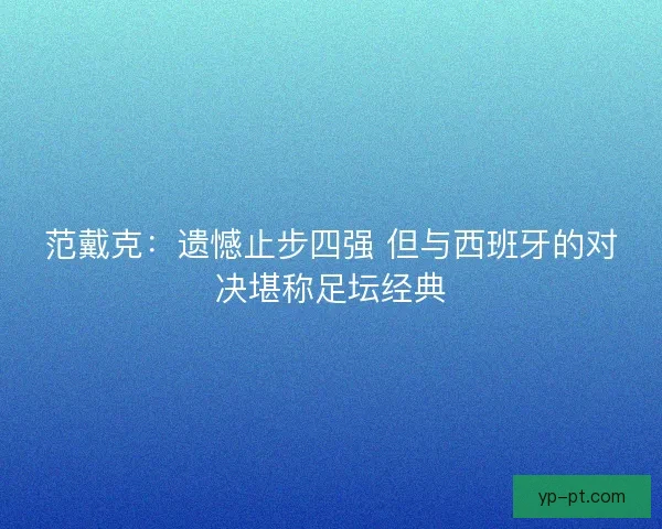 范戴克：遗憾止步四强 但与西班牙的对决堪称足坛经典