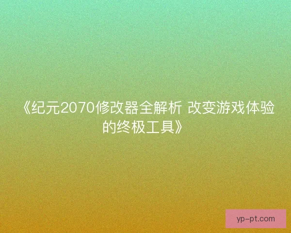 《纪元2070修改器全解析 改变游戏体验的终极工具》
