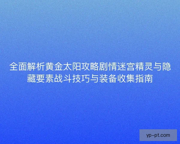 全面解析黄金太阳攻略剧情迷宫精灵与隐藏要素战斗技巧与装备收集指南 全面解析黄金太阳攻略剧情迷宫精灵与隐藏要素战斗技巧与装备收集指南