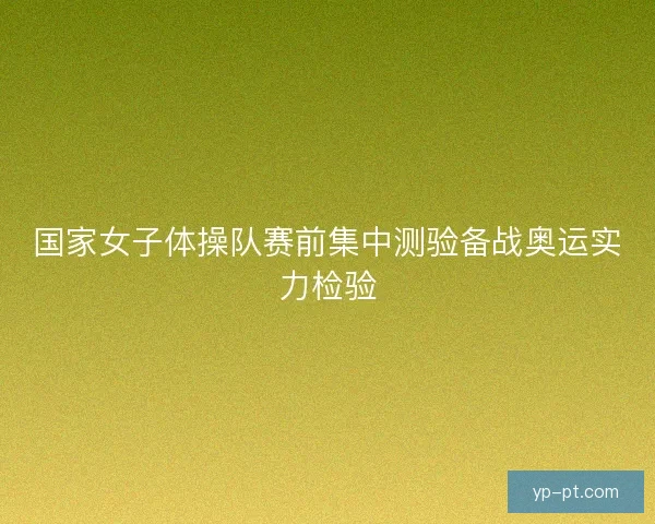 国家女子体操队赛前集中测验备战奥运实力检验 国家女子体操队赛前集中测验备战奥运实力检验