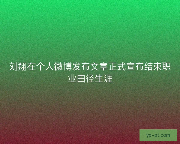 刘翔在个人微博发布文章正式宣布结束职业田径生涯