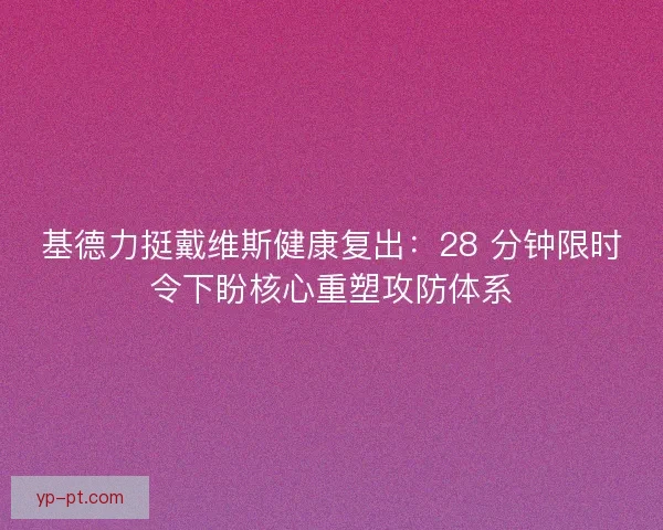 基德力挺戴维斯健康复出：28 分钟限时令下盼核心重塑攻防体系