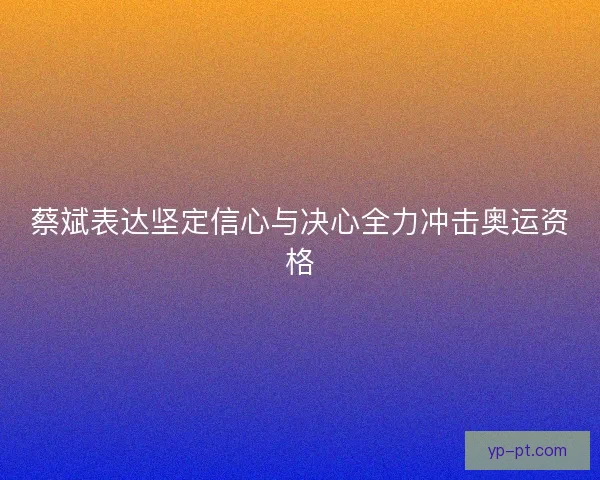 蔡斌表达坚定信心与决心全力冲击奥运资格