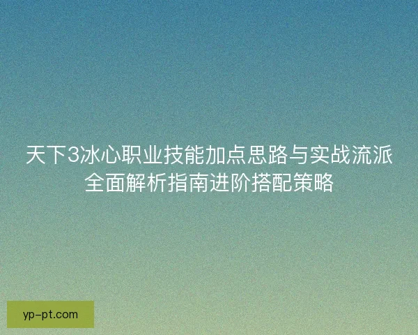 天下3冰心职业技能加点思路与实战流派全面解析指南进阶搭配策略