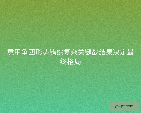 意甲争四形势错综复杂关键战结果决定最终格局