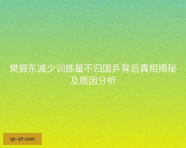 樊振东减少训练量不归国乒背后真相揭秘及原因分析