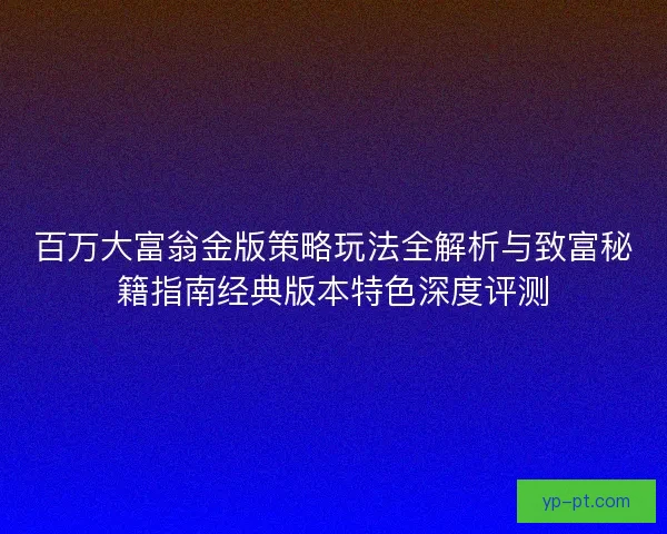 百万大富翁金版策略玩法全解析与致富秘籍指南经典版本特色深度评测
