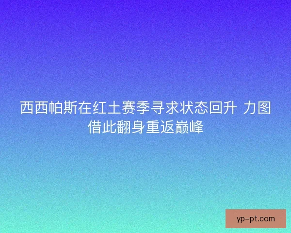 西西帕斯在红土赛季寻求状态回升 力图借此翻身重返巅峰