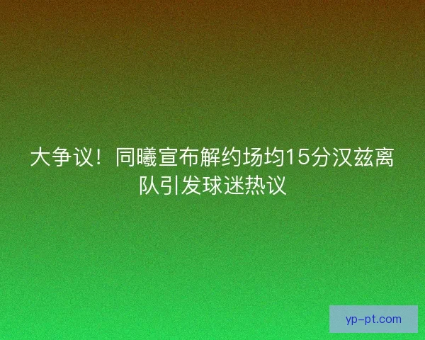 大争议！同曦宣布解约场均15分汉兹离队引发球迷热议