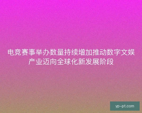 电竞赛事举办数量持续增加推动数字文娱产业迈向全球化新发展阶段
