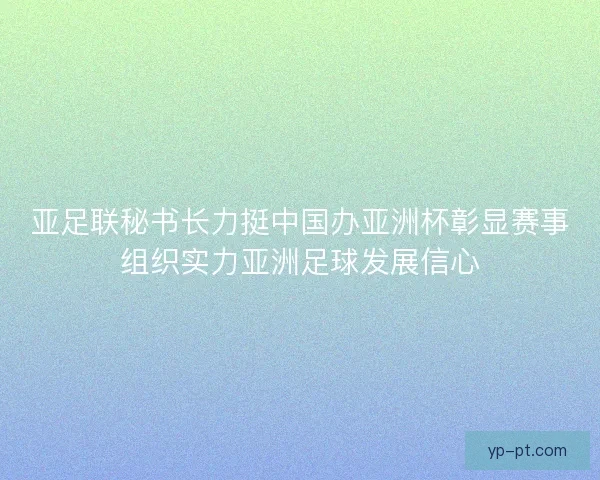 亚足联秘书长力挺中国办亚洲杯彰显赛事组织实力亚洲足球发展信心 亚足联秘书长力挺中国办亚洲杯彰显赛事组织实力亚洲足球发展信心