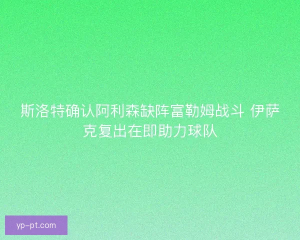 斯洛特确认阿利森缺阵富勒姆战斗 伊萨克复出在即助力球队 斯洛特确认阿利森缺阵富勒姆战斗 伊萨克复出在即助力球队