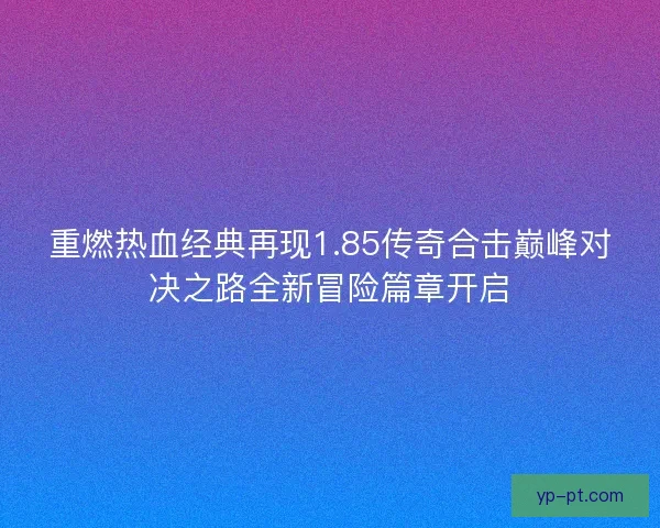重燃热血经典再现1.85传奇合击巅峰对决之路全新冒险篇章开启