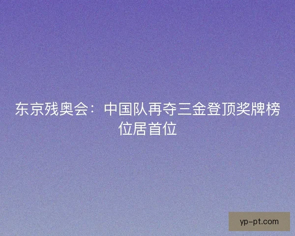 东京残奥会：中国队再夺三金登顶奖牌榜位居首位
