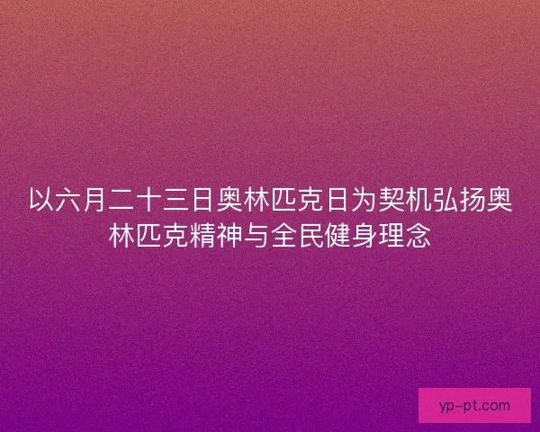 以六月二十三日奥林匹克日为契机弘扬奥林匹克精神与全民健身理念