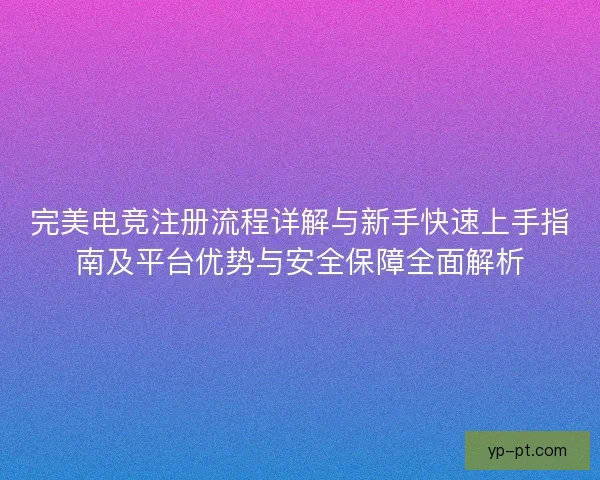 完美电竞注册流程详解与新手快速上手指南及平台优势与安全保障全面解析