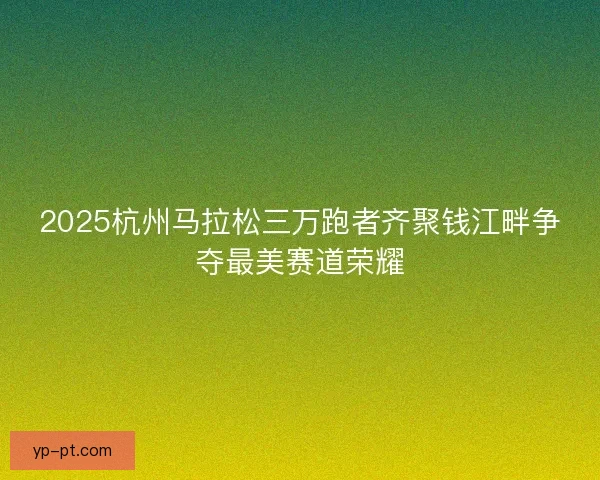 2025杭州马拉松三万跑者齐聚钱江畔争夺最美赛道荣耀