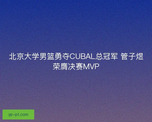 北京大学男篮勇夺CUBAL总冠军 管子煜荣膺决赛MVP 北京大学男篮勇夺CUBAL总冠军 管子煜荣膺决赛MVP