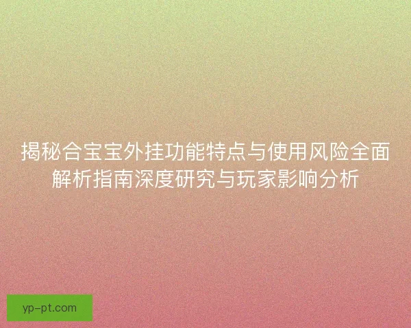 揭秘合宝宝外挂功能特点与使用风险全面解析指南深度研究与玩家影响分析 揭秘合宝宝外挂功能特点与使用风险全面解析指南深度研究与玩家影响分析